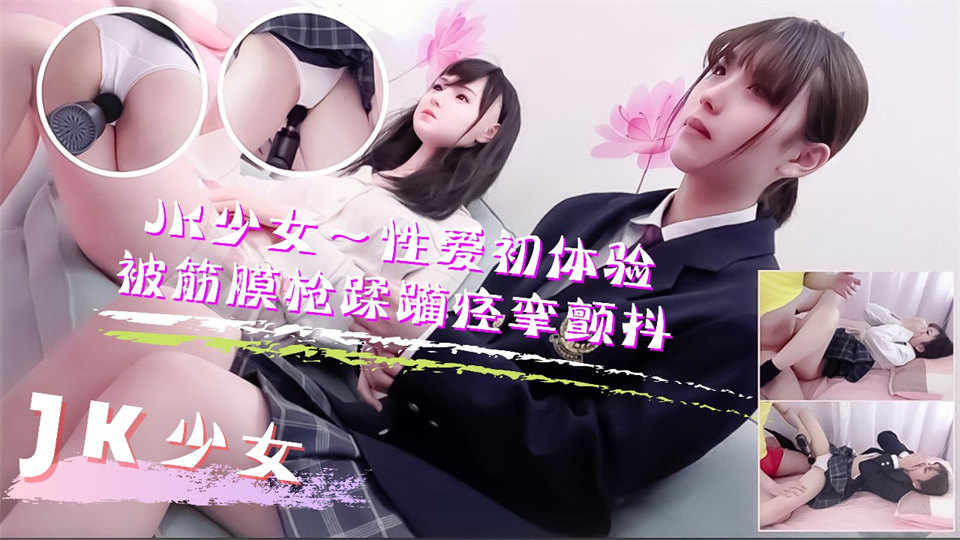 JK少女学妹按摩性爱初体验！被筋膜枪踩躏到痉挛颤抖高潮不断...！